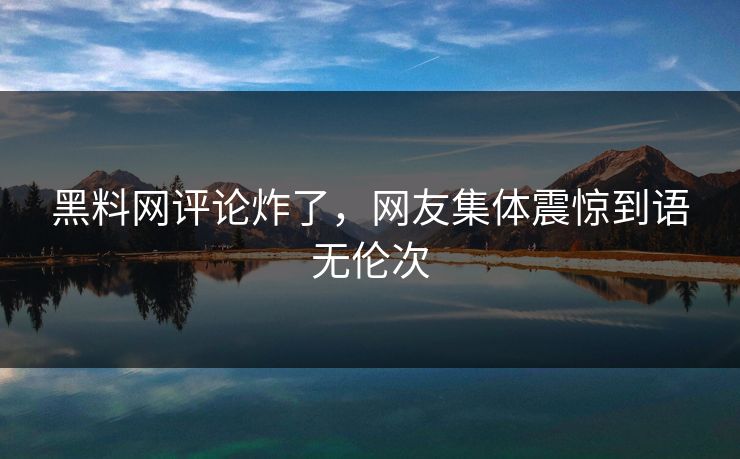 黑料网评论炸了，网友集体震惊到语无伦次