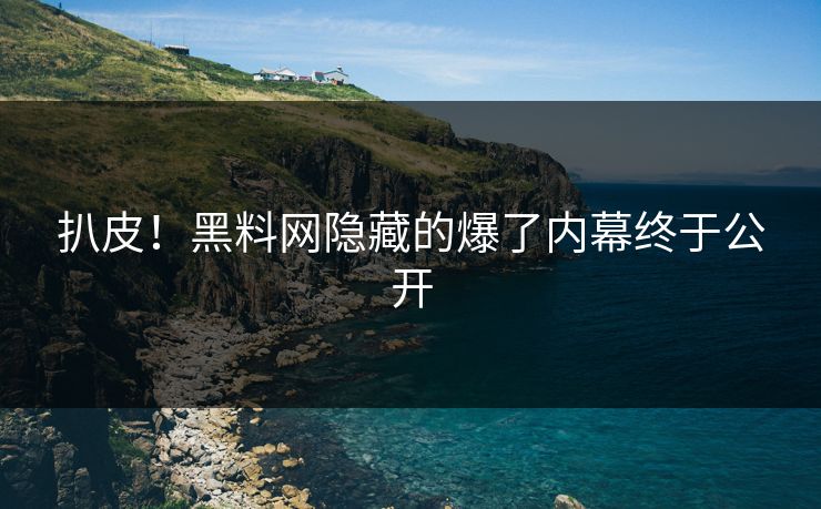 扒皮！黑料网隐藏的爆了内幕终于公开
