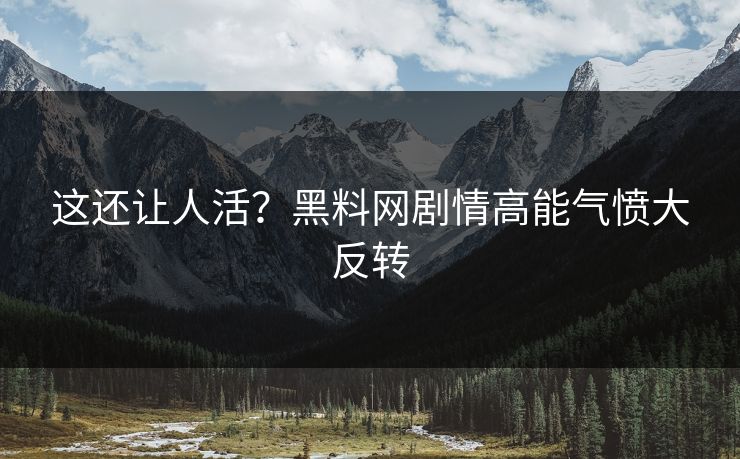 这还让人活？黑料网剧情高能气愤大反转