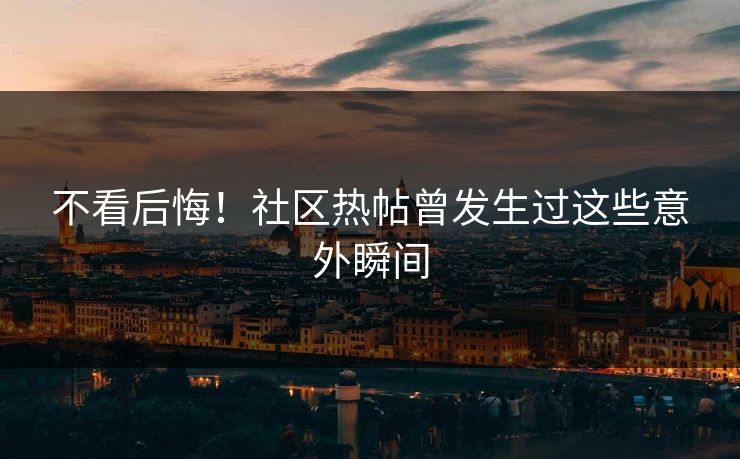 不看后悔！社区热帖曾发生过这些意外瞬间