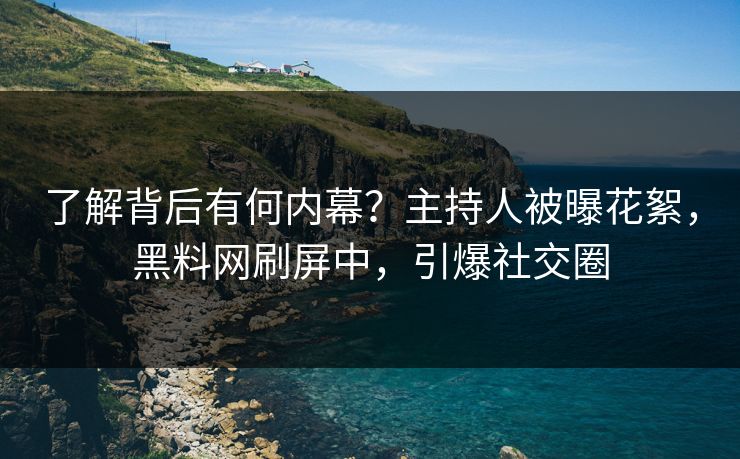 了解背后有何内幕？主持人被曝花絮，黑料网刷屏中，引爆社交圈