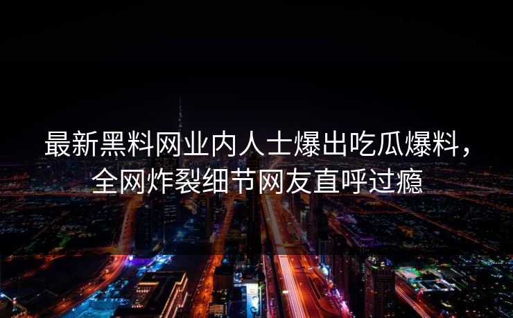 最新黑料网业内人士爆出吃瓜爆料，全网炸裂细节网友直呼过瘾