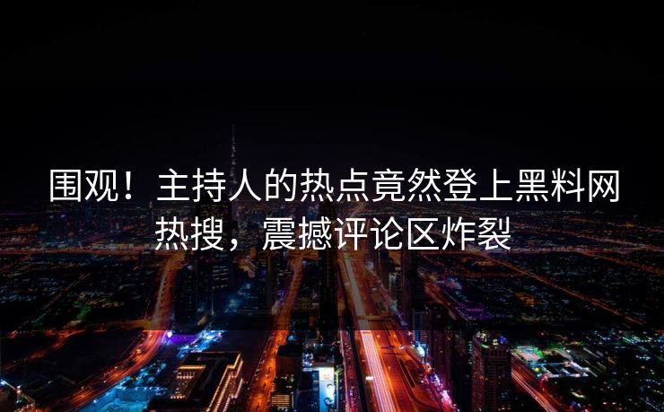 围观！主持人的热点竟然登上黑料网热搜，震撼评论区炸裂