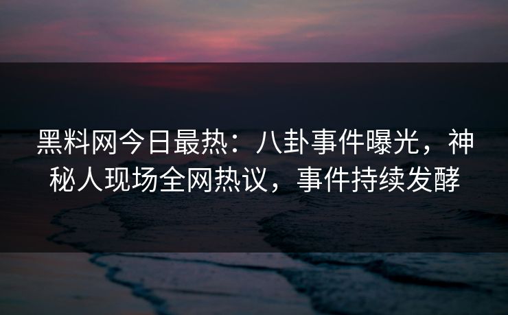 黑料网今日最热：八卦事件曝光，神秘人现场全网热议，事件持续发酵