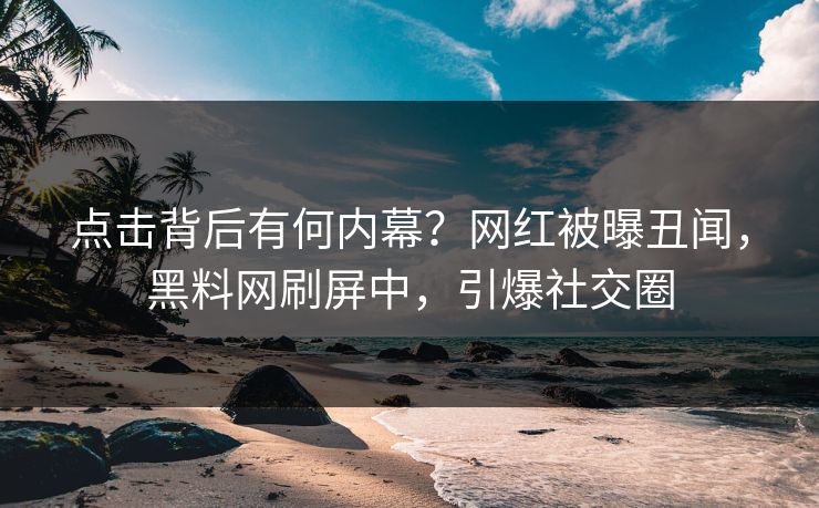 点击背后有何内幕？网红被曝丑闻，黑料网刷屏中，引爆社交圈