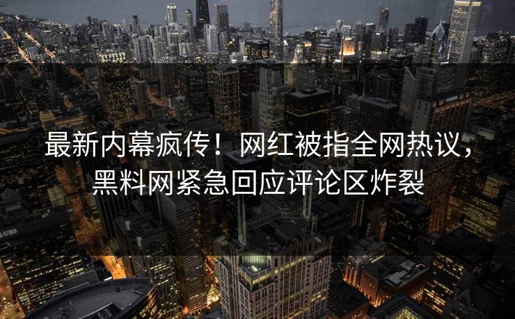 最新内幕疯传！网红被指全网热议，黑料网紧急回应评论区炸裂