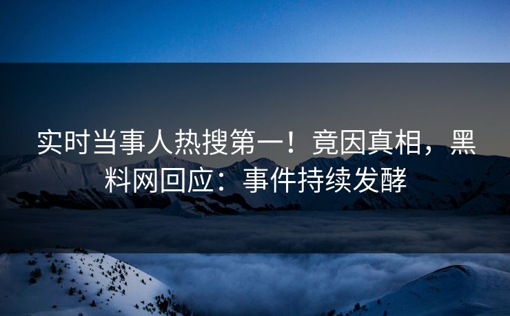 实时当事人热搜第一！竟因真相，黑料网回应：事件持续发酵