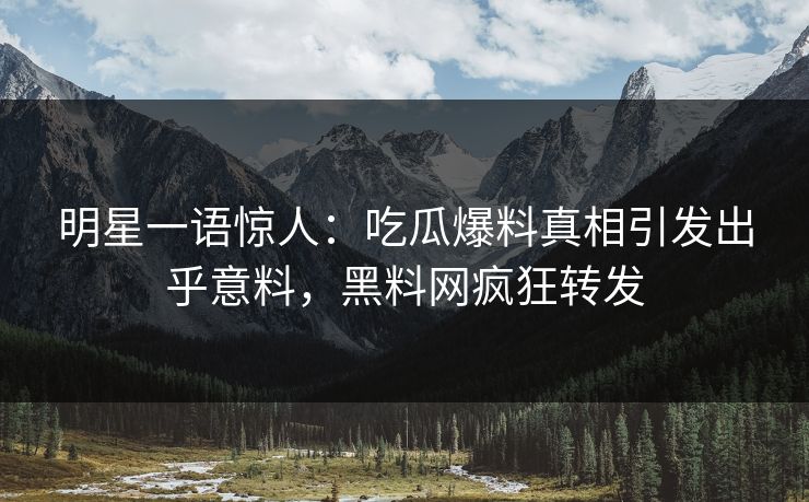 明星一语惊人：吃瓜爆料真相引发出乎意料，黑料网疯狂转发