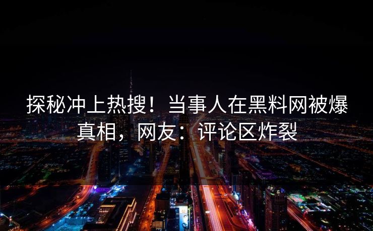 探秘冲上热搜！当事人在黑料网被爆真相，网友：评论区炸裂
