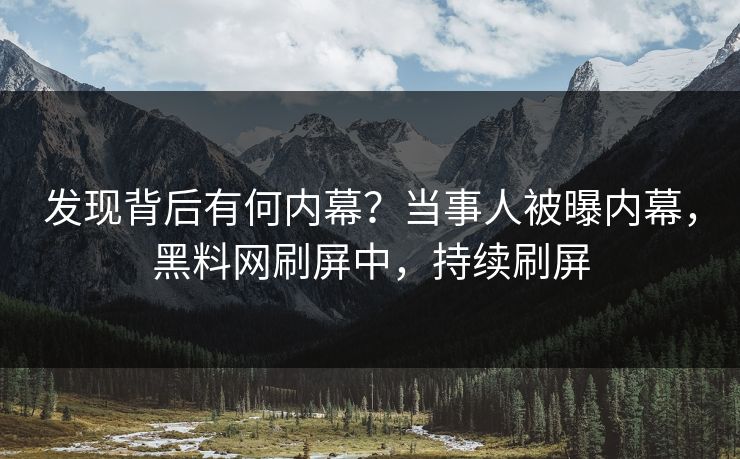 发现背后有何内幕？当事人被曝内幕，黑料网刷屏中，持续刷屏