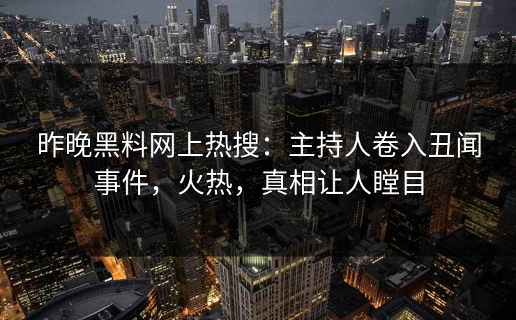 昨晚黑料网上热搜：主持人卷入丑闻事件，火热，真相让人瞠目