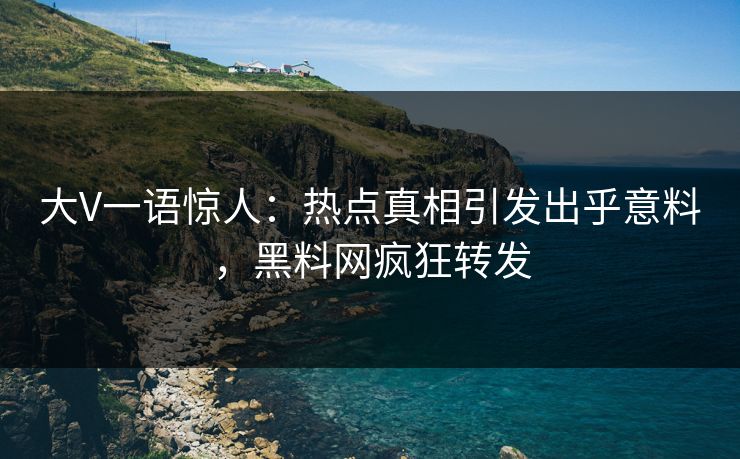 大V一语惊人：热点真相引发出乎意料，黑料网疯狂转发