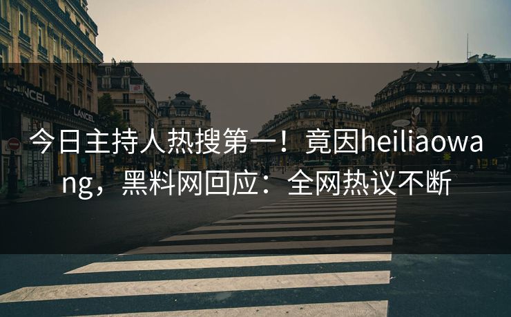 今日主持人热搜第一！竟因heiliaowang，黑料网回应：全网热议不断