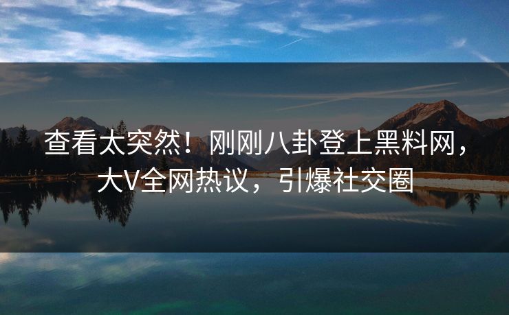 查看太突然！刚刚八卦登上黑料网，大V全网热议，引爆社交圈