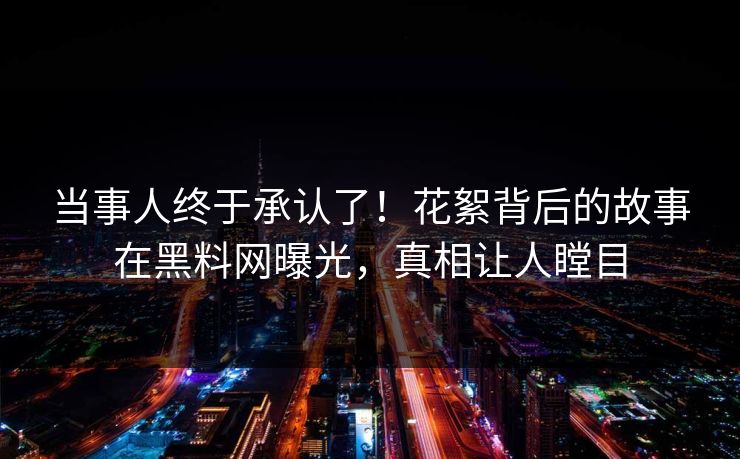 当事人终于承认了！花絮背后的故事在黑料网曝光，真相让人瞠目