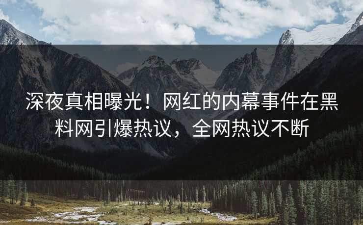深夜真相曝光！网红的内幕事件在黑料网引爆热议，全网热议不断