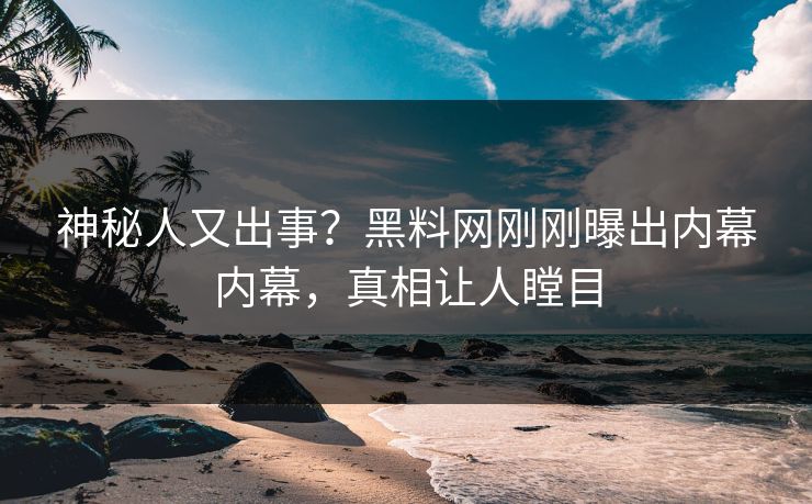 神秘人又出事？黑料网刚刚曝出内幕内幕，真相让人瞠目