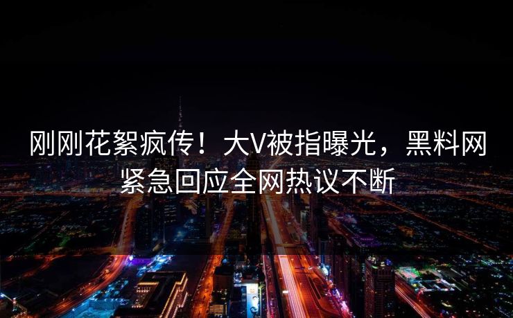 刚刚花絮疯传！大V被指曝光，黑料网紧急回应全网热议不断