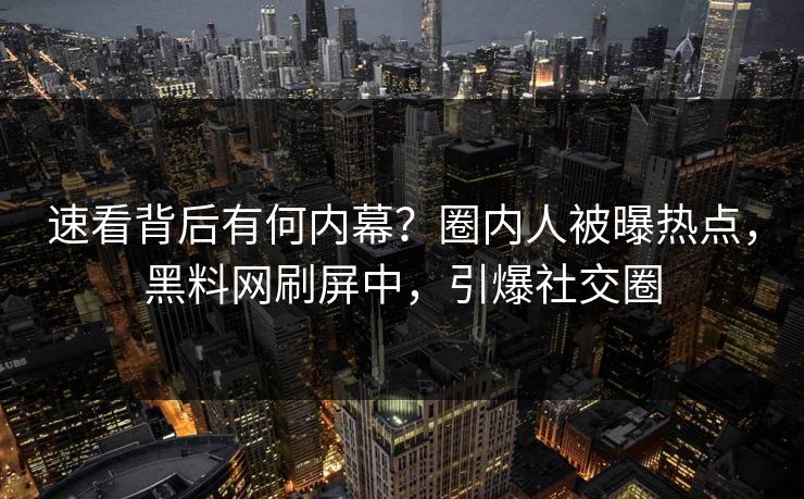 速看背后有何内幕？圈内人被曝热点，黑料网刷屏中，引爆社交圈