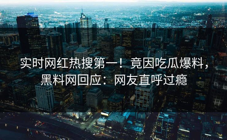 实时网红热搜第一！竟因吃瓜爆料，黑料网回应：网友直呼过瘾