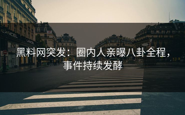 黑料网突发：圈内人亲曝八卦全程，事件持续发酵