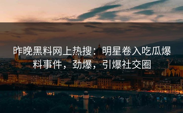 昨晚黑料网上热搜：明星卷入吃瓜爆料事件，劲爆，引爆社交圈