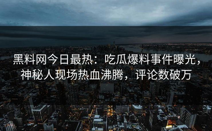 黑料网今日最热：吃瓜爆料事件曝光，神秘人现场热血沸腾，评论数破万