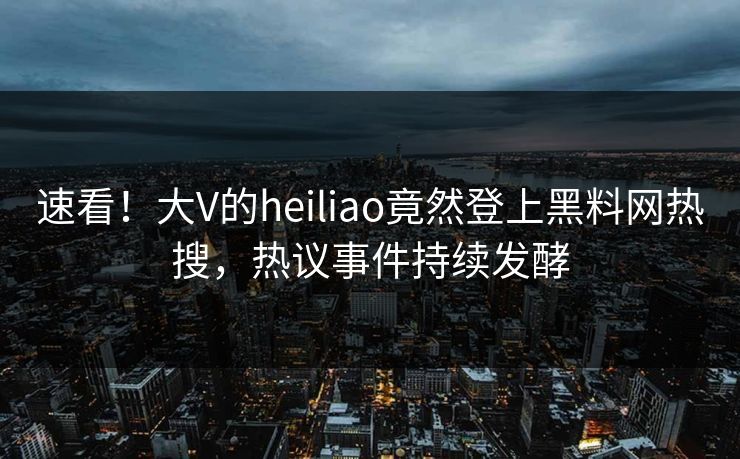 速看！大V的heiliao竟然登上黑料网热搜，热议事件持续发酵