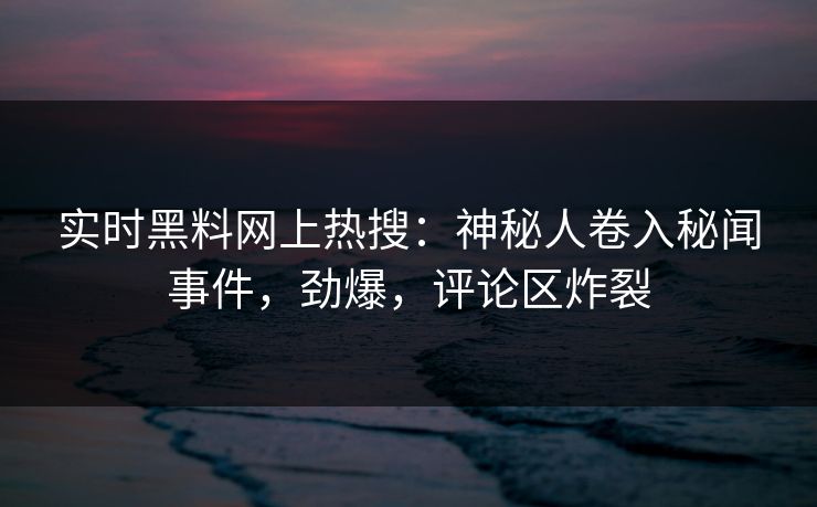 实时黑料网上热搜：神秘人卷入秘闻事件，劲爆，评论区炸裂
