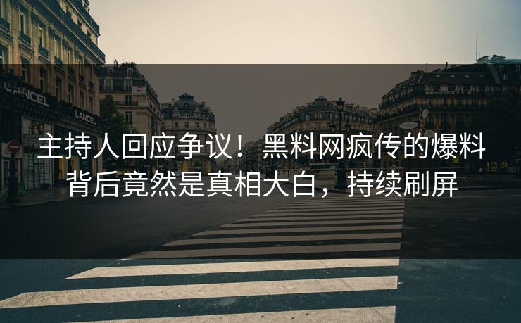 主持人回应争议！黑料网疯传的爆料背后竟然是真相大白，持续刷屏