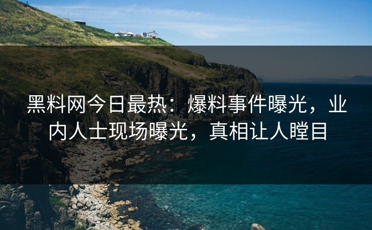 黑料网今日最热：爆料事件曝光，业内人士现场曝光，真相让人瞠目