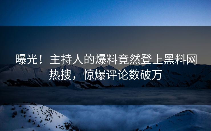曝光！主持人的爆料竟然登上黑料网热搜，惊爆评论数破万