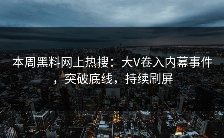 本周黑料网上热搜：大V卷入内幕事件，突破底线，持续刷屏