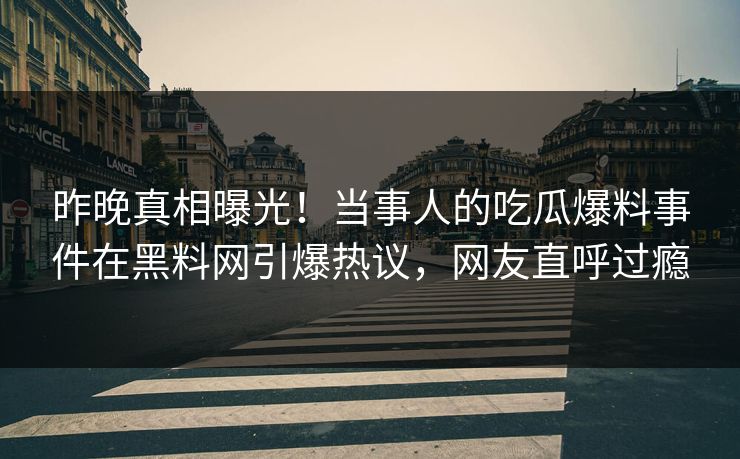 昨晚真相曝光！当事人的吃瓜爆料事件在黑料网引爆热议，网友直呼过瘾