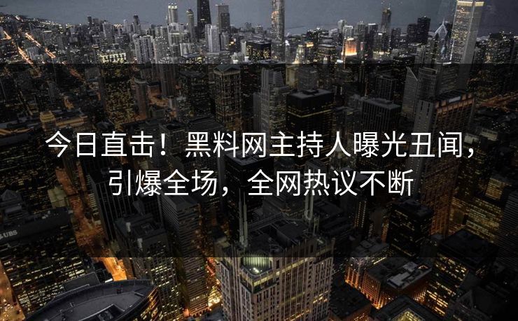 今日直击！黑料网主持人曝光丑闻，引爆全场，全网热议不断