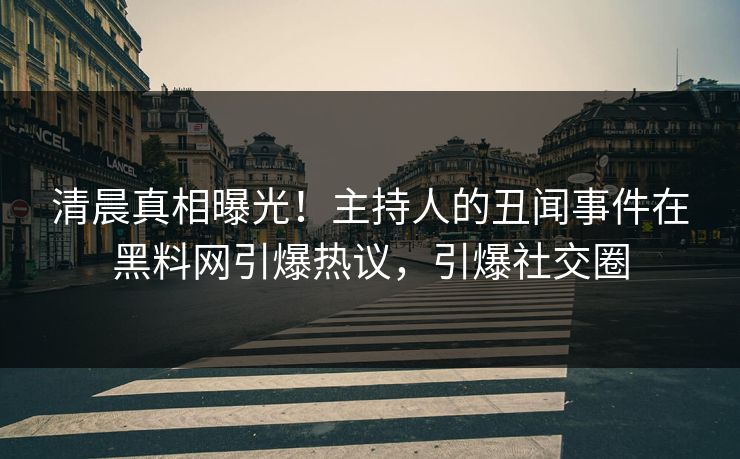 清晨真相曝光！主持人的丑闻事件在黑料网引爆热议，引爆社交圈