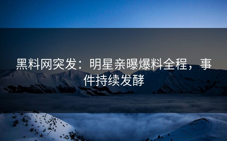 黑料网突发：明星亲曝爆料全程，事件持续发酵