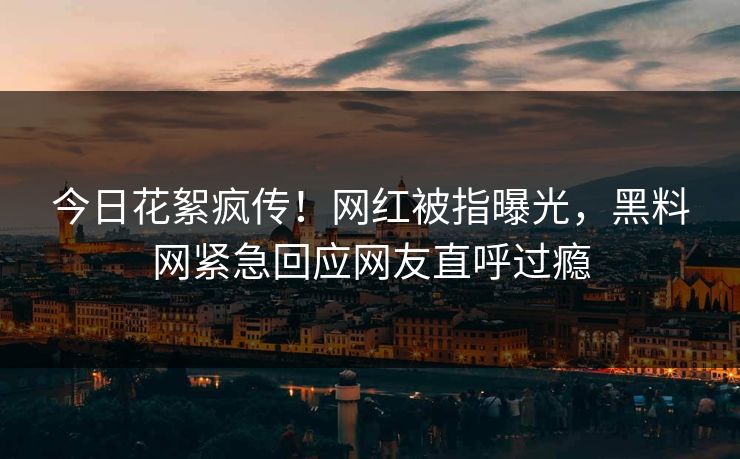 今日花絮疯传！网红被指曝光，黑料网紧急回应网友直呼过瘾