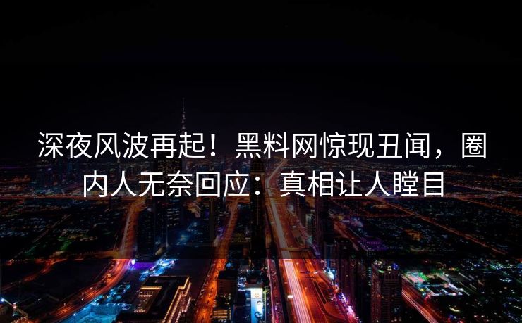 深夜风波再起！黑料网惊现丑闻，圈内人无奈回应：真相让人瞠目