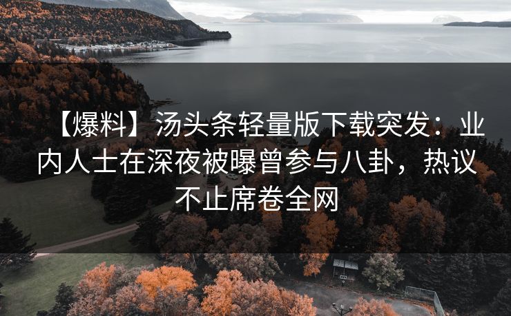 【爆料】汤头条轻量版下载突发：业内人士在深夜被曝曾参与八卦，热议不止席卷全网