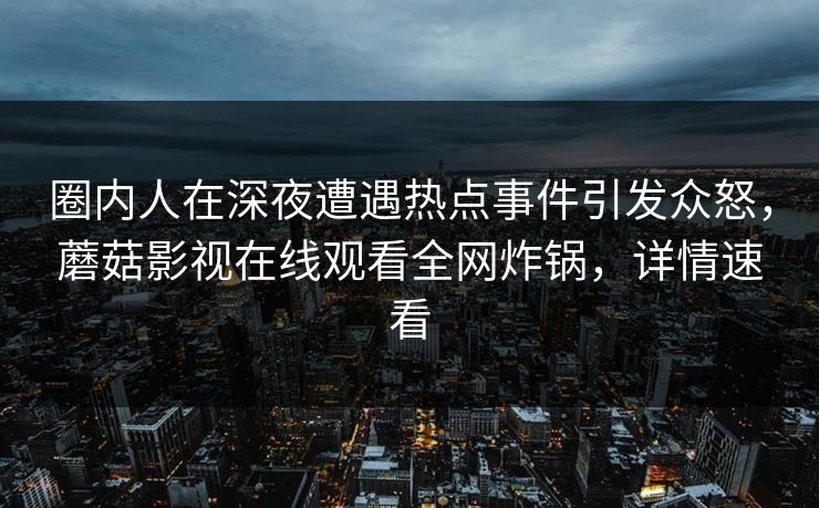圈内人在深夜遭遇热点事件引发众怒，蘑菇影视在线观看全网炸锅，详情速看