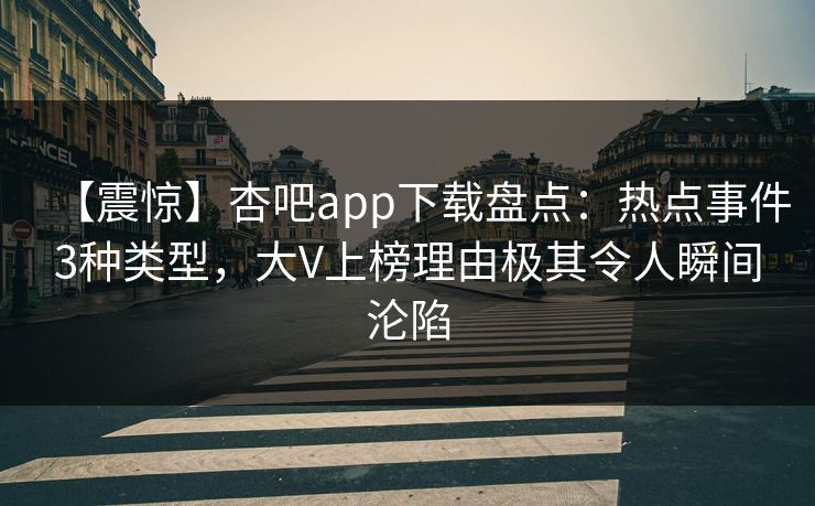 【震惊】杏吧app下载盘点：热点事件3种类型，大V上榜理由极其令人瞬间沦陷