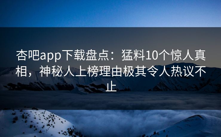 杏吧app下载盘点：猛料10个惊人真相，神秘人上榜理由极其令人热议不止