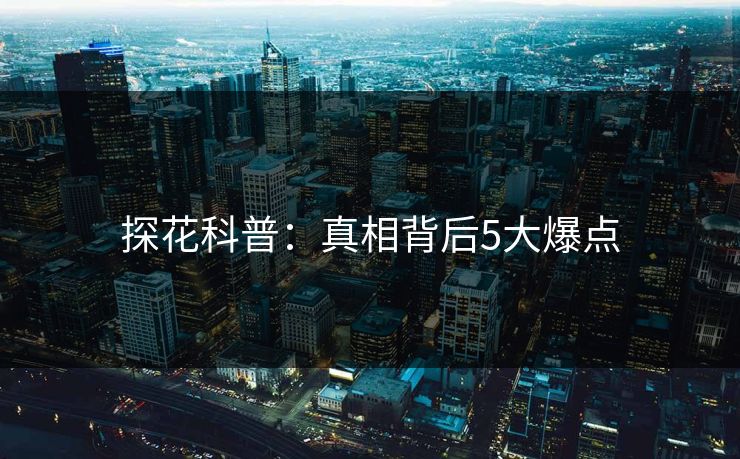 探花科普：真相背后5大爆点