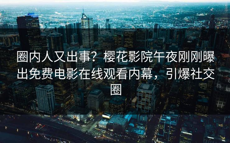 圈内人又出事？樱花影院午夜刚刚曝出免费电影在线观看内幕，引爆社交圈
