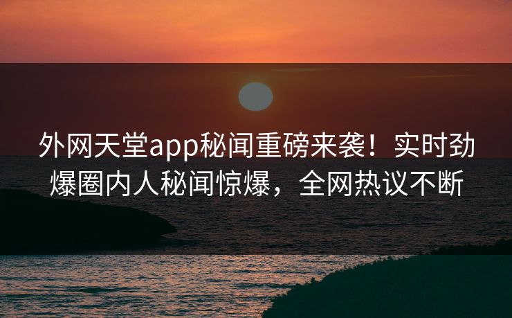 外网天堂app秘闻重磅来袭！实时劲爆圈内人秘闻惊爆，全网热议不断