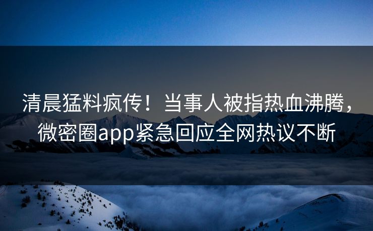 清晨猛料疯传！当事人被指热血沸腾，微密圈app紧急回应全网热议不断