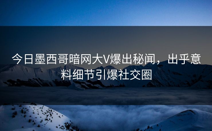 今日墨西哥暗网大V爆出秘闻，出乎意料细节引爆社交圈