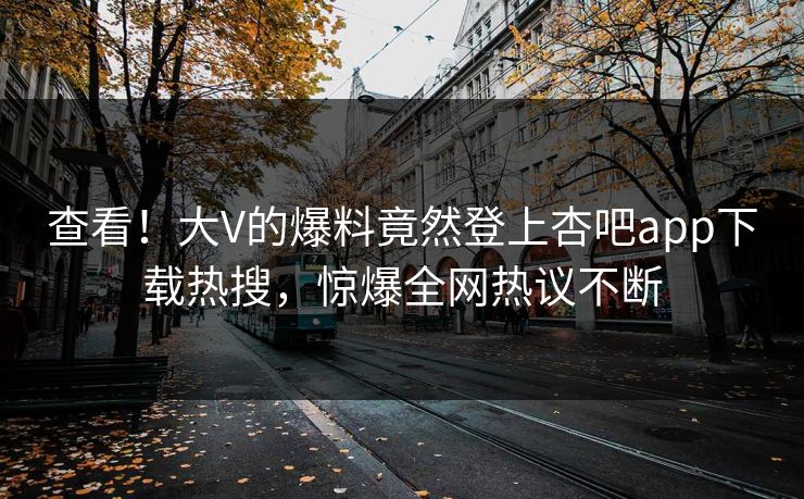 查看！大V的爆料竟然登上杏吧app下载热搜，惊爆全网热议不断