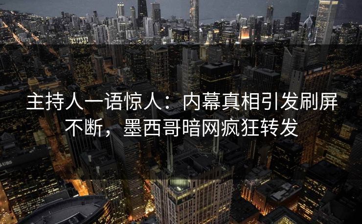 主持人一语惊人：内幕真相引发刷屏不断，墨西哥暗网疯狂转发